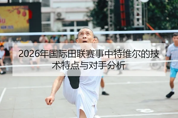 2026年国际田联赛事中特维尔的技术特点与对手分析