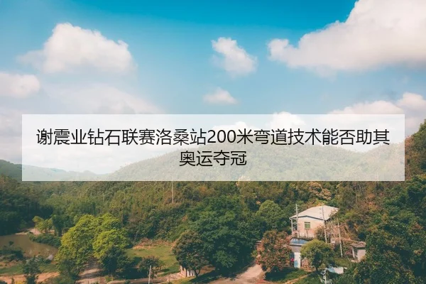 谢震业钻石联赛洛桑站200米弯道技术能否助其奥运夺冠