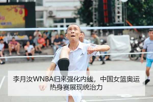 李月汝WNBA归来强化内线，中国女篮奥运热身赛展现统治力