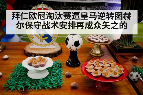 拜仁欧冠淘汰赛遭皇马逆转图赫尔保守战术安排再成众矢之的