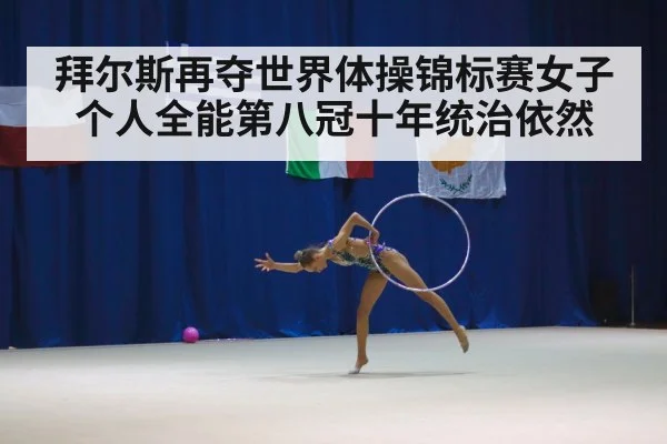 拜尔斯再夺世界体操锦标赛女子个人全能第八冠十年统治依然