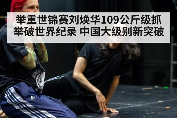 举重世锦赛刘焕华109公斤级抓举破世界纪录 中国大级别新突破